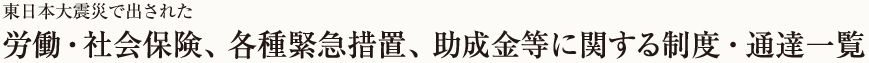 東日本大震災で出された労働・社会保険、各種緊急措置、助成金等に関する制度・通達一覧