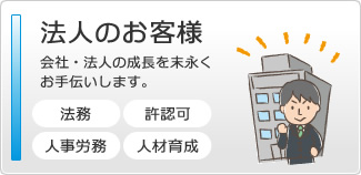 法人のお客様　会社・法人の成長を末永くお手伝いします。　法務・許認可・人事労務・人材育成