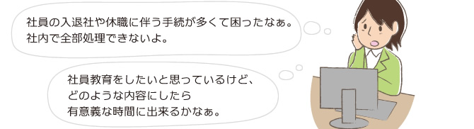 社員の入退社や休職に伴う手続が多くて困ったなぁ。社内で全部処理できないよ。社員教育をしたいと思っているけど、どのような内容にしたら面白いかなぁ。