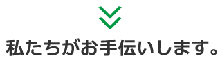 私たちがお手伝いします。