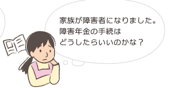 家族が障害者になりました。障害年金の手続はどうしたらいいのかな？