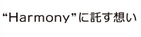 "Ｈａｒｍｏｎｙ"に託す想い