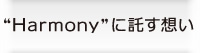 "Ｈａｒｍｏｎｙ"に託す想い